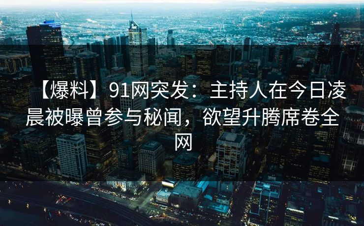 【爆料】91网突发:主持人在今日凌晨被曝曾参与秘闻,欲望升腾席卷全网 【爆料】91网突发:主持人在今日凌晨被曝曾参与秘闻,欲望升腾席卷全网