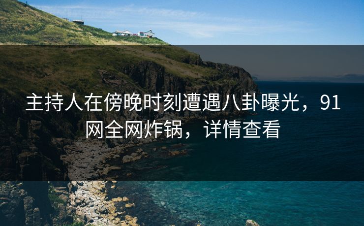 主持人在傍晚时刻遭遇八卦曝光，91网全网炸锅，详情查看