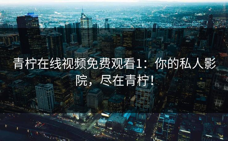 青柠在线视频免费观看1：你的私人影院，尽在青柠！