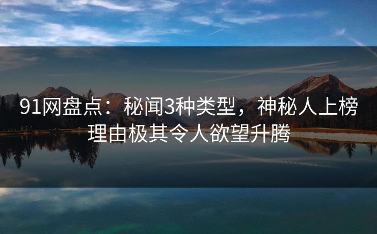91网盘点:秘闻3种类型,神秘人上榜理由极其令人欲望升腾 91网盘点:秘闻3种类型,神秘人上榜理由极其令人欲望升腾