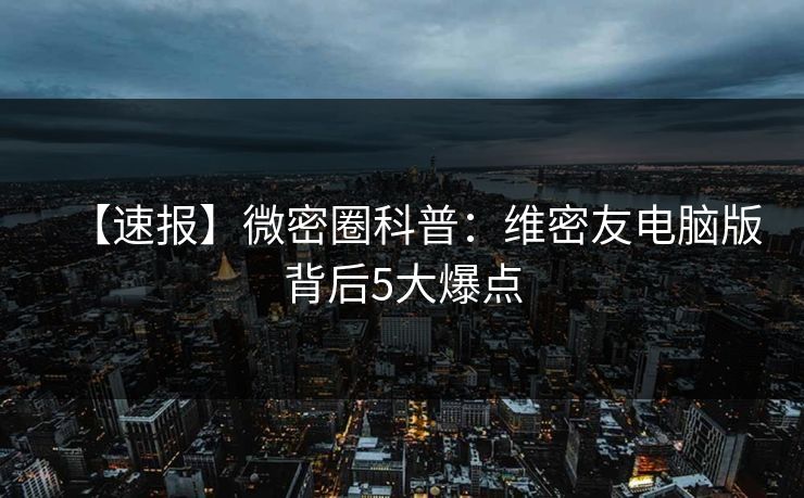 【速报】微密圈科普：维密友电脑版背后5大爆点