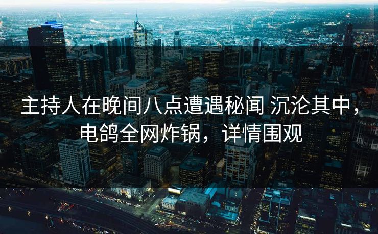 主持人在晚间八点遭遇秘闻 沉沦其中，电鸽全网炸锅，详情围观