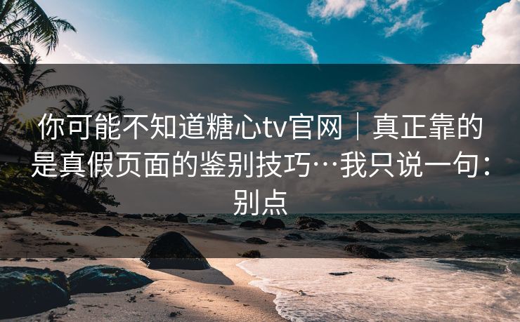 你可能不知道糖心tv官网|真正靠的是真假页面的鉴别技巧…我只说一句:别点 你可能不知道糖心tv官网|真正靠的是真假页面的鉴别技巧…我只说一句:别点