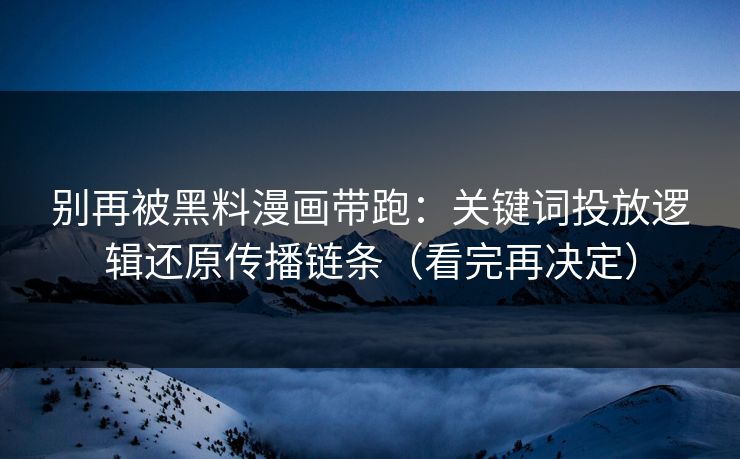 别再被黑料漫画带跑：关键词投放逻辑还原传播链条（看完再决定）
