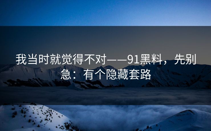 我当时就觉得不对——91黑料,先别急:有个隐藏套路 我当时就觉得不对——91黑料,先别急:有个隐藏套路