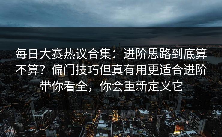 每日大赛热议合集：进阶思路到底算不算？偏门技巧但真有用更适合进阶带你看全，你会重新定义它