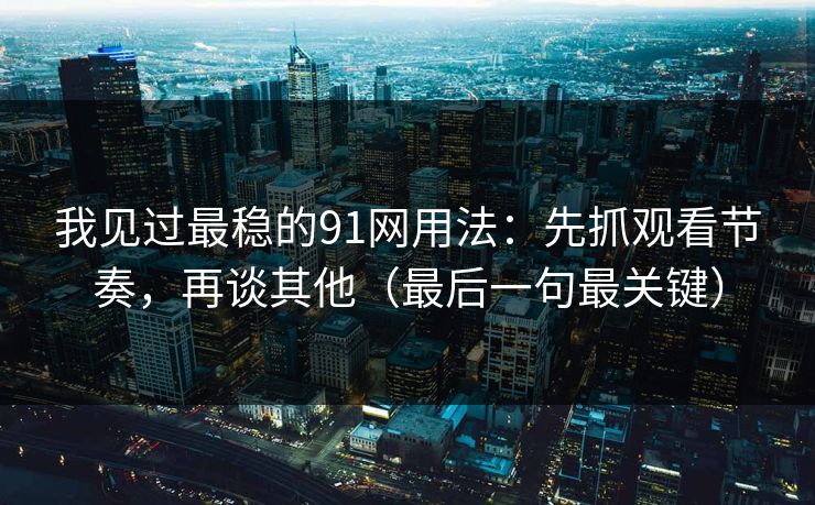 我见过最稳的91网用法：先抓观看节奏，再谈其他（最后一句最关键）