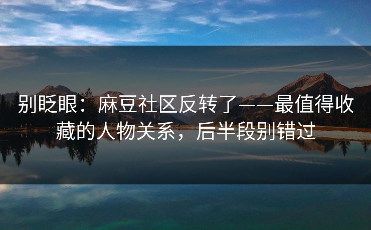 别眨眼：麻豆社区反转了——最值得收藏的人物关系，后半段别错过