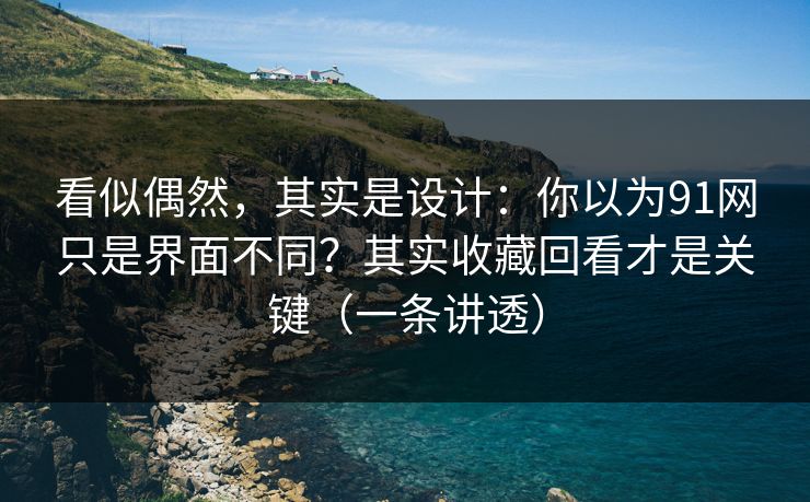 看似偶然,其实是设计:你以为91网只是界面不同?其实收藏回看才是关键(一条讲透) 看似偶然,其实是设计:你以为91网只是界面不同?其实收藏回看才是关键(一条讲透)