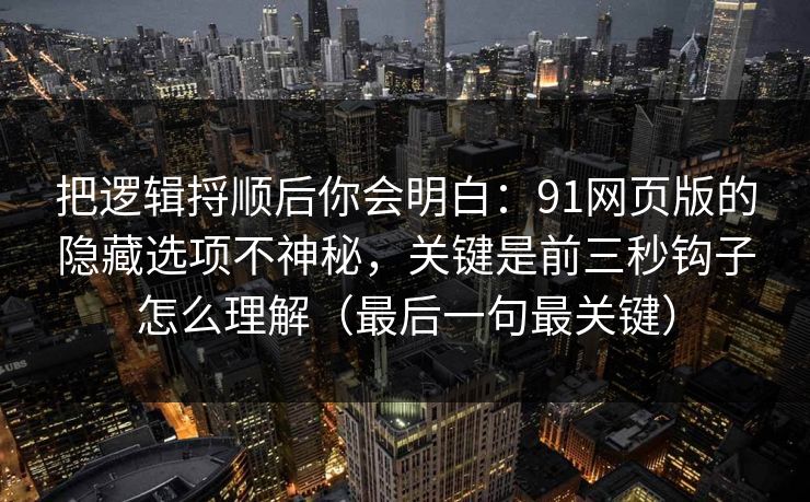 把逻辑捋顺后你会明白：91网页版的隐藏选项不神秘，关键是前三秒钩子怎么理解（最后一句最关键）