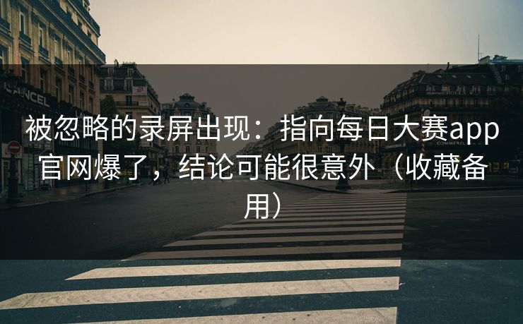 被忽略的录屏出现:指向每日大赛app官网爆了,结论可能很意外(收藏备用) 被忽略的录屏出现:指向每日大赛app官网爆了,结论可能很意外(收藏备用)