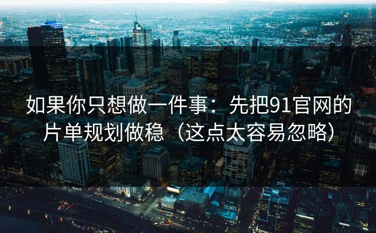 如果你只想做一件事:先把91官网的片单规划做稳(这点太容易忽略) 如果你只想做一件事:先把91官网的片单规划做稳(这点太容易忽略)