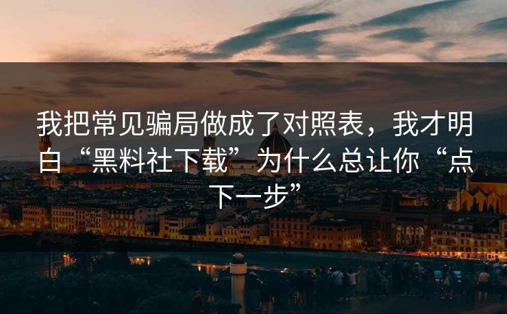 我把常见骗局做成了对照表，我才明白“黑料社下载”为什么总让你“点下一步”