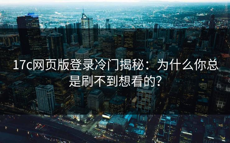 17c网页版登录冷门揭秘：为什么你总是刷不到想看的？
