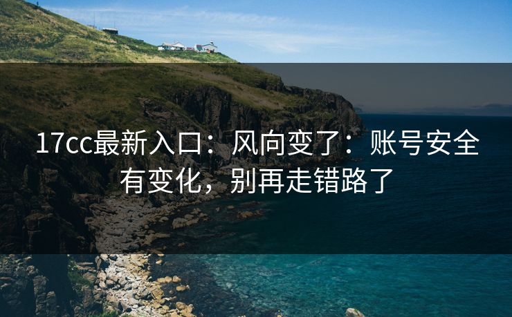 17cc最新入口：风向变了：账号安全有变化，别再走错路了