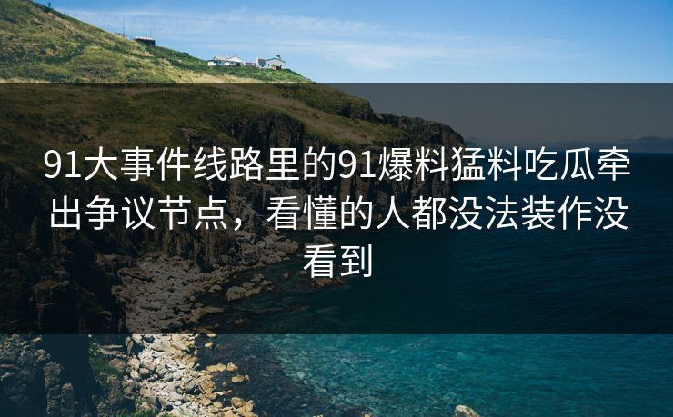 91大事件线路里的91爆料猛料吃瓜牵出争议节点，看懂的人都没法装作没看到