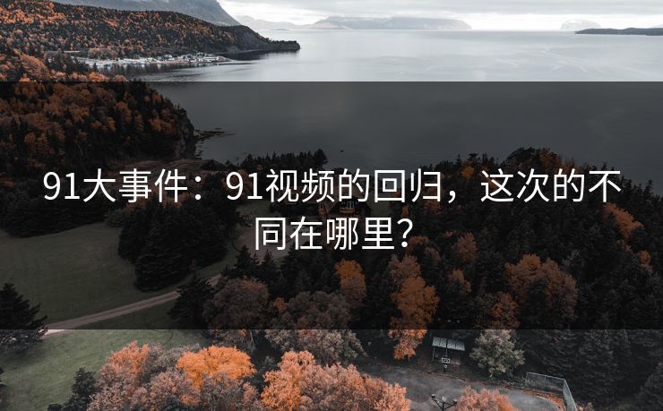 91大事件:91视频的回归,这次的不同在哪里? 91大事件:91视频的回归,这次的不同在哪里?