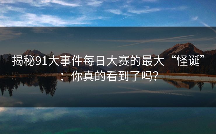 揭秘91大事件每日大赛的最大“怪诞”:你真的看到了吗? 揭秘91大事件每日大赛的最大“怪诞”:你真的看到了吗?