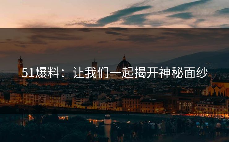 51爆料：让我们一起揭开神秘面纱