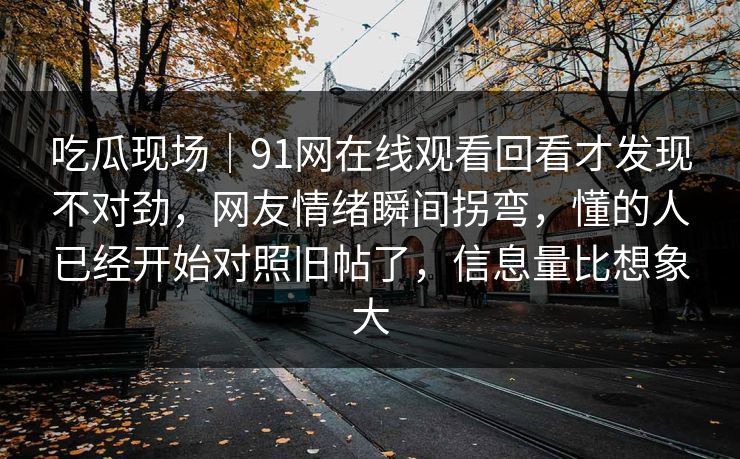 吃瓜现场｜91网在线观看回看才发现不对劲，网友情绪瞬间拐弯，懂的人已经开始对照旧帖了，信息量比想象大