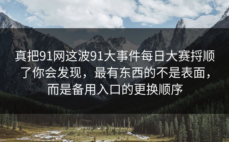 真把91网这波91大事件每日大赛捋顺了你会发现，最有东西的不是表面，而是备用入口的更换顺序