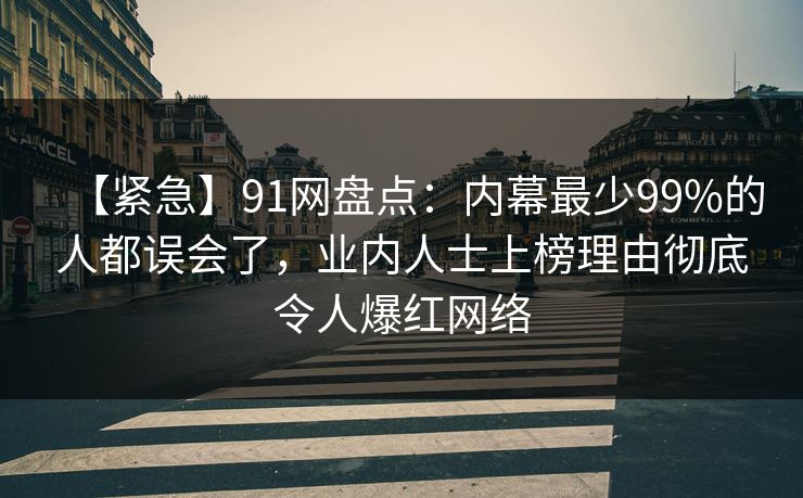 【紧急】91网盘点：内幕最少99%的人都误会了，业内人士上榜理由彻底令人爆红网络