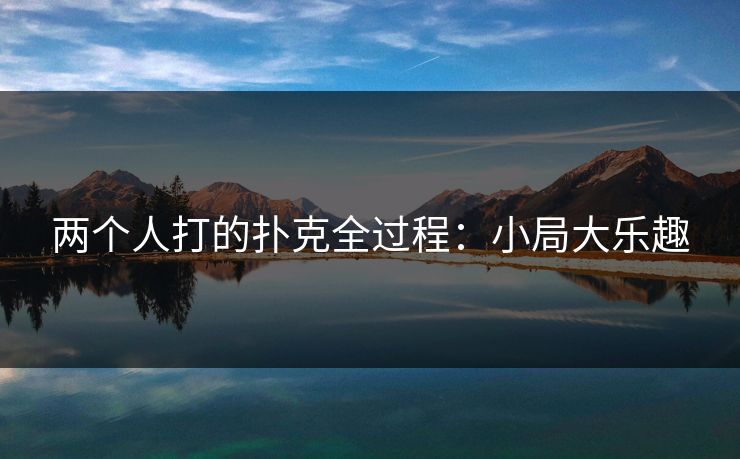 两个人打的扑克全过程：小局大乐趣