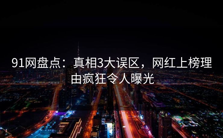 91网盘点：真相3大误区，网红上榜理由疯狂令人曝光