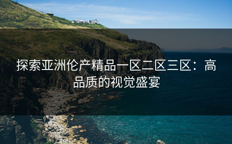 探索亚洲伦产精品一区二区三区：高品质的视觉盛宴