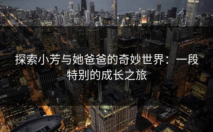 探索小芳与她爸爸的奇妙世界：一段特别的成长之旅