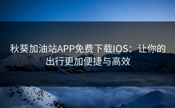 秋葵加油站APP免费下载IOS：让你的出行更加便捷与高效
