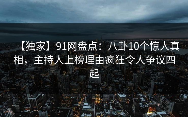 【独家】91网盘点：八卦10个惊人真相，主持人上榜理由疯狂令人争议四起