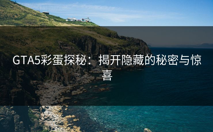 GTA5彩蛋探秘：揭开隐藏的秘密与惊喜