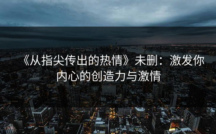《从指尖传出的热情》未删:激发你内心的创造力与激情 《从指尖传出的热情》未删:激发你内心的创造力与激情