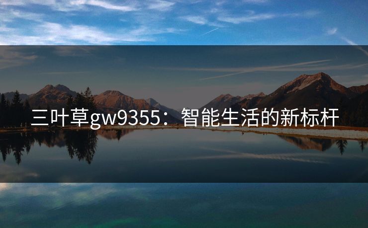三叶草gw9355:智能生活的新标杆 三叶草gw9355:智能生活的新标杆