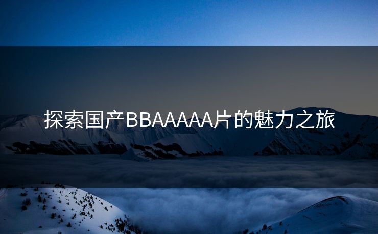 探索国产BBAAAAA片的魅力之旅