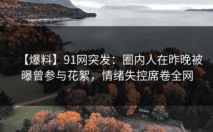 【爆料】91网突发:圈内人在昨晚被曝曾参与花絮,情绪失控席卷全网 【爆料】91网突发:圈内人在昨晚被曝曾参与花絮,情绪失控席卷全网