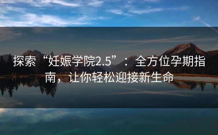 探索“妊娠学院2.5”：全方位孕期指南，让你轻松迎接新生命