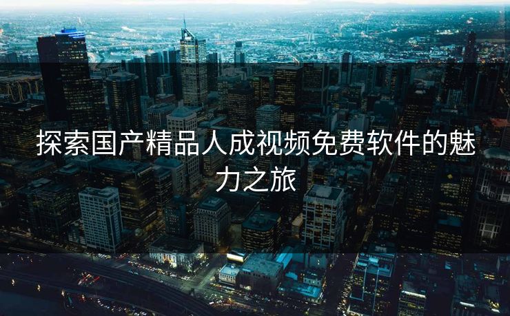 探索国产精品人成视频免费软件的魅力之旅 探索国产精品人成视频免费软件的魅力之旅