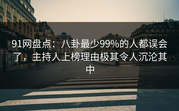 91网盘点：八卦最少99%的人都误会了，主持人上榜理由极其令人沉沦其中