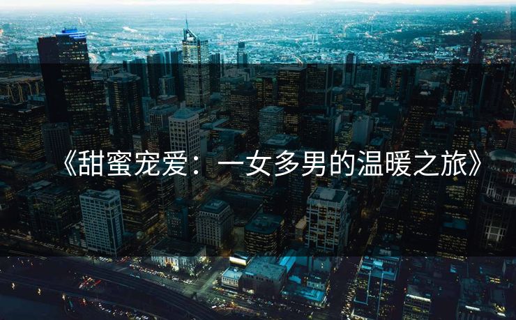 《甜蜜宠爱:一女多男的温暖之旅》 《甜蜜宠爱:一女多男的温暖之旅》