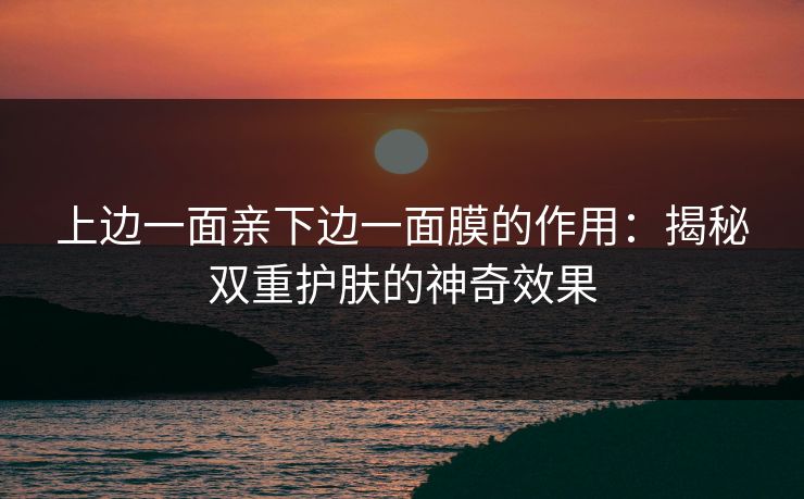 上边一面亲下边一面膜的作用：揭秘双重护肤的神奇效果