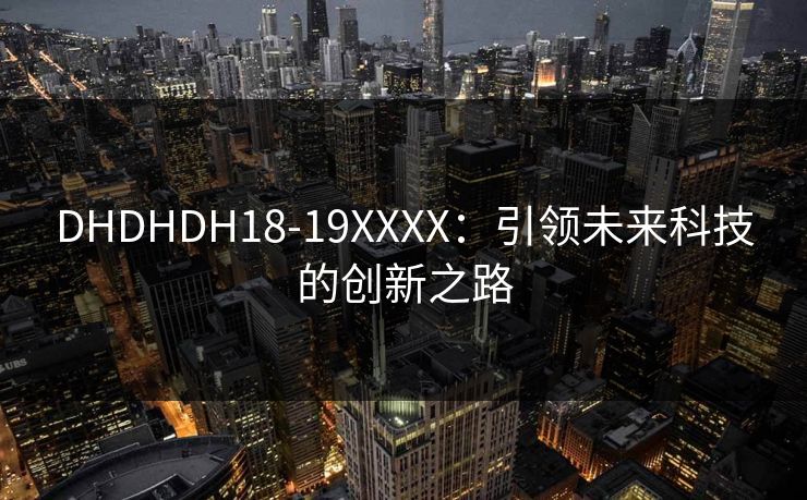 DHDHDH18-19XXXX：引领未来科技的创新之路