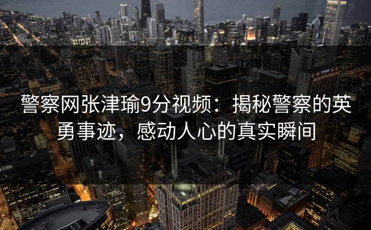 警察网张津瑜9分视频：揭秘警察的英勇事迹，感动人心的真实瞬间