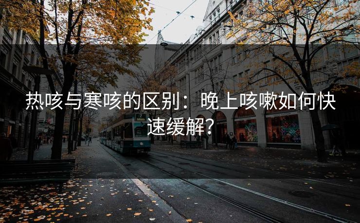 热咳与寒咳的区别：晚上咳嗽如何快速缓解？