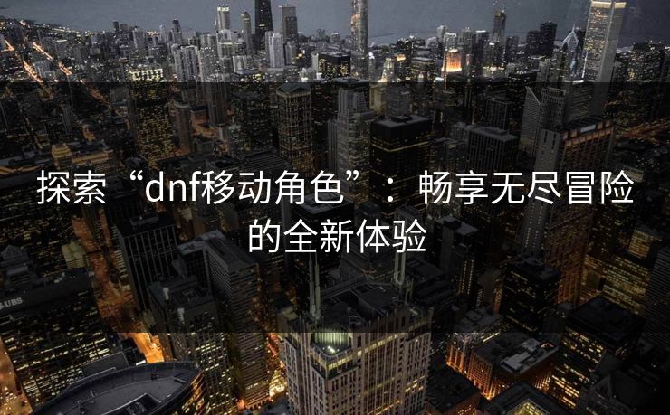 探索“dnf移动角色”：畅享无尽冒险的全新体验