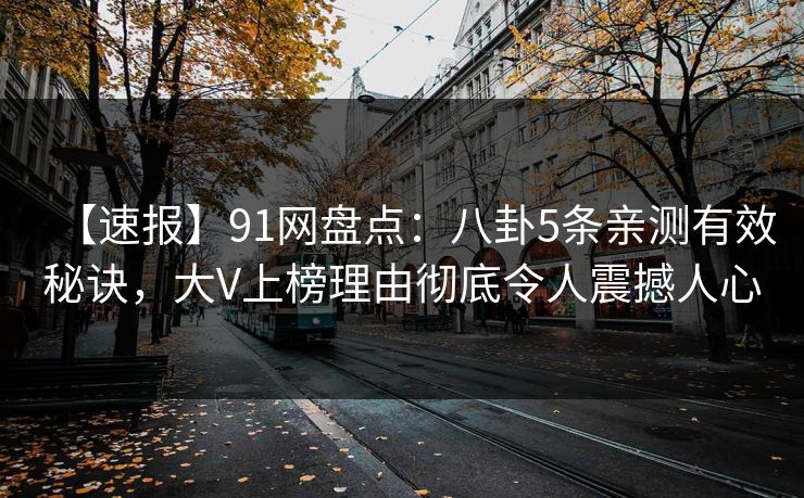 【速报】91网盘点：八卦5条亲测有效秘诀，大V上榜理由彻底令人震撼人心