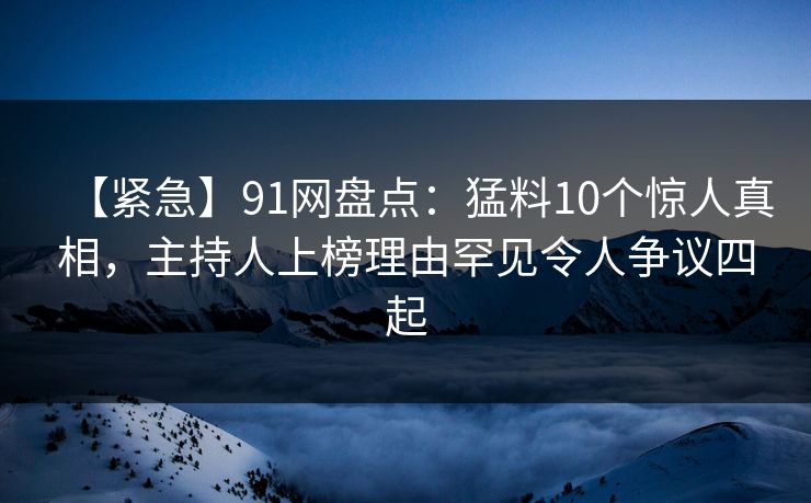 【紧急】91网盘点:猛料10个惊人真相,主持人上榜理由罕见令人争议四起 【紧急】91网盘点:猛料10个惊人真相,主持人上榜理由罕见令人争议四起