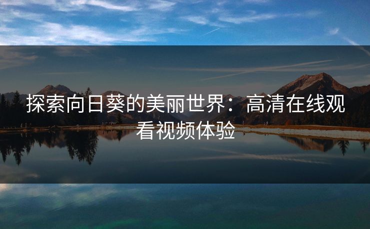 探索向日葵的美丽世界：高清在线观看视频体验