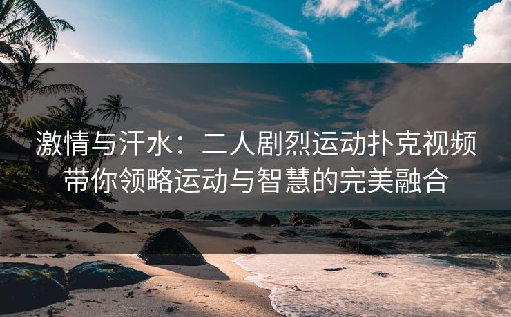 激情与汗水：二人剧烈运动扑克视频带你领略运动与智慧的完美融合
